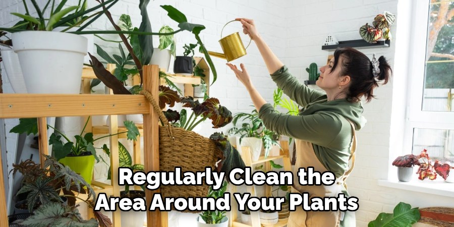 Regularly Clean the
Area Around Your Plants
